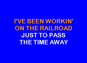 I'VE BEEN WORKIN'
ON THE RAILROAD

J UST TO PASS
TH E TIME AWAY