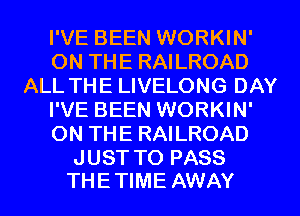 I'VE BEEN WORKIN'
ON THE RAILROAD
ALL THE LIVELONG DAY
I'VE BEEN WORKIN'
ON THE RAILROAD

J UST TO PASS
TH E TIME AWAY