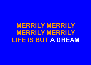 MERRILY MERRILY
MERRILY MERRILY
LIFE IS BUT A DREAM