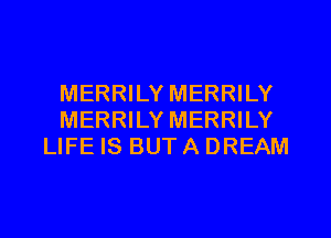 MERRILY MERRILY
MERRILY MERRILY
LIFE IS BUT A DREAM