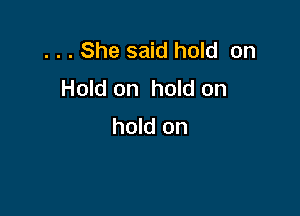 . . . She said hold on
Hold on hold on

hold on