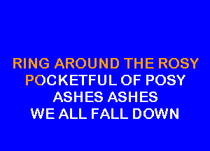 RING AROUND THE ROSY
POCKETFUL 0F POSY
ASHES ASHES
WE ALL FALL DOWN