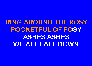 RING AROUND THE ROSY
POCKETFUL 0F POSY
ASHES ASHES
WE ALL FALL DOWN
