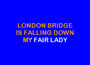 LONDON BRIDGE

IS FALLING DOWN
MY FAIR LADY