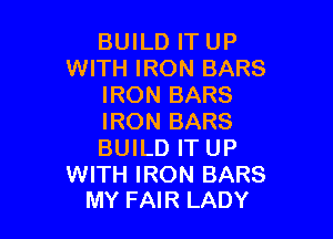 BUILD IT UP
WITH IRON BARS
IRON BARS

IRON BARS
BUILD IT UP

WITH IRON BARS
MY FAIR LADY