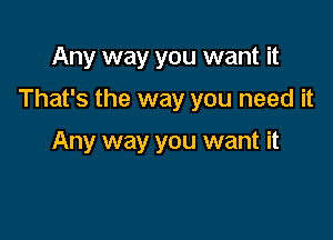 Any way you want it

That's the way you need it

Any way you want it