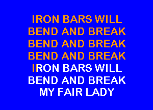 IRON BARS WILL
BEND AND BREAK
BEND AND BREAK
BEND AND BREAK

IRON BARS WILL
BEND AND BREAK

MY FAIR LADY l