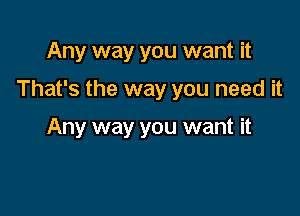 Any way you want it

That's the way you need it

Any way you want it