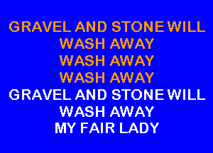 GRAVEL AND STONE WILL
WASH AWAY
WASH AWAY
WASH AWAY
GRAVEL AND STONE WILL

WASH AWAY
MY FAIR LADY