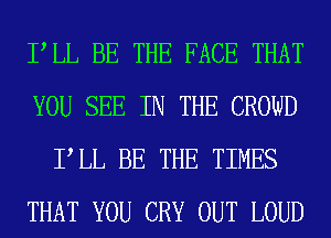 PLL BE THE FACE THAT
YOU SEE IN THE CROWD
PLL BE THE TIMES
THAT YOU CRY OUT LOUD