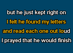 but he just kept right on
I felt he found my letters
and read each one out loud

I prayed that he would finish