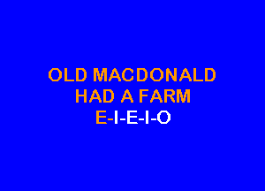 OLD MACDONALD

HAD A FARM
E-I-E-I-O