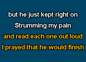 but he just kept right on
Strumming my pain
and read each one out loud

I prayed that he would finish