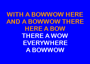 WITH A BOWWOW HERE
AND A BOWWOW TH ERE
HERE A BOW
TH ERE A WOW
EVERYWHERE
A BOWWOW