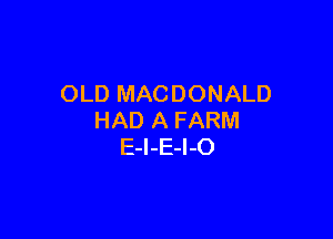 OLD MACDONALD

HAD A FARM
E-I-E-I-O