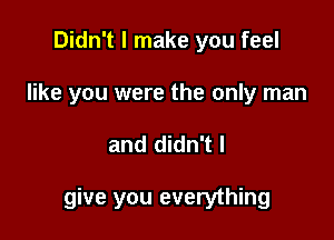 Didn't I make you feel
like you were the only man

and didn't I

give you everything