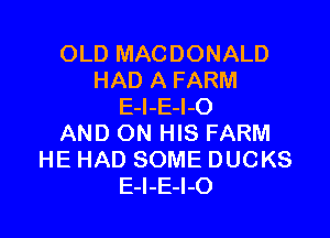 OLD MACDONALD
HAD A FARM
E-l-E-I-O

AND ON HIS FARM
HE HAD SOME DUCKS
E-l-E-l-O