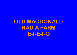 OLD MACDONALD

HAD A FARM
E-I-E-I-O