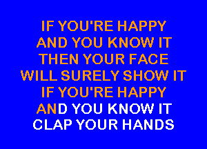 IFYOU'RE HAPPY
ANDYOUKNOWHT
THENYOURFACE
WILL SURELY SHOW IT
IFYOU'RE HAPPY

AND YOU KNOW IT
CLAP YOUR HANDS