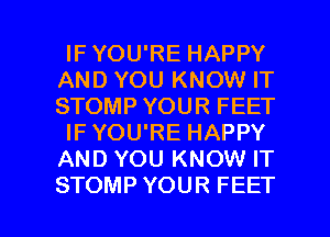 IF YOU'RE HAPPY
AND YOU KNOW IT
STOMP YOUR FEET

IF YOU'RE HAPPY
AND YOU KNOW IT

STOMP YOUR FEET l