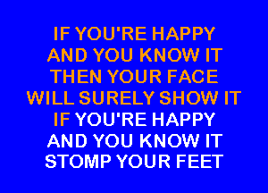 IFYOU'RE HAPPY
AND YOU KNOW IT
THEN YOUR FACE
WILL SURELY SHOW IT
IFYOU'RE HAPPY

AND YOU KNOW IT
STOMP YOUR FEET