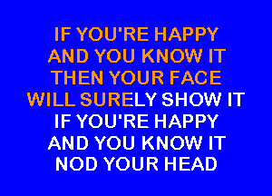 IFYOU'RE HAPPY
AND YOU KNOW IT
THEN YOUR FACE
WILL SURELY SHOW IT
IFYOU'RE HAPPY

AND YOU KNOW IT
NOD YOUR HEAD