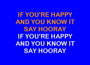 IF YOU'RE HAPPY
AND YOU KNOW IT
SAY HOORAY

IF YOU'RE HAPPY
AND YOU KNOW IT
SAY HOORAY