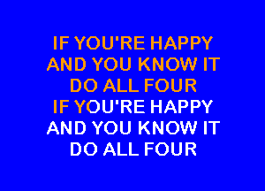 IFYOU'RE HAPPY
AND YOU KNOW IT
DO ALL FOUR

IF YOU'RE HAPPY
AND YOU KNOW IT
DO ALL FOUR