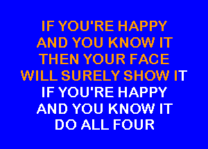 IFYOU'RE HAPPY
AND YOU KNOW IT
THEN YOUR FACE
WILL SURELY SHOW IT
IFYOU'RE HAPPY

AND YOU KNOW IT
D0 ALL FOUR