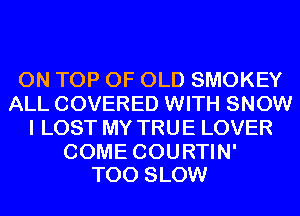 ON TOP OF OLD SMOKEY
ALL COVERED WITH SNOW
I LOST MY TRUE LOVER

COME COURTIN'
T00 SLOW