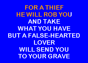 FOR A THIEF
HE WILL ROB YOU
AND TAKE
WHAT YOU HAVE
BUT A FALSE-H EARTED
LOVER

WILL SEND YOU
TO YOUR GRAVE