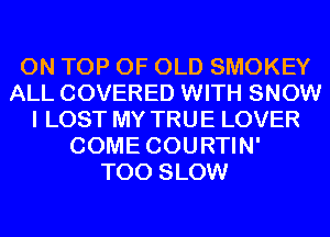 ON TOP OF OLD SMOKEY
ALL COVERED WITH SNOW
I LOST MY TRUE LOVER
COME COURTIN'

T00 SLOW