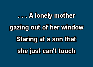 . . . A lonely mother
gazing out of her window

Staring at a son that

she just can't touch