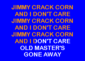 JIMMYCRACK CORN
AND I DON'T CARE
JIMMYCRACK CORN
AND I DON'T CARE
JIMMYCRACK CORN
AND I DON'T CARE

OLD MASTER'S
GON E AWAY