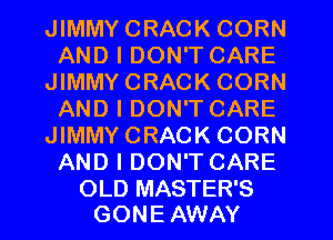 JIMMYCRACK CORN
AND I DON'T CARE
JIMMYCRACK CORN
AND I DON'T CARE
JIMMYCRACK CORN
AND I DON'T CARE

OLD MASTER'S
GON E AWAY