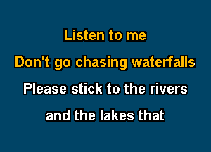 Listen to me

Don't go chasing waterfalls

Please stick to the rivers

and the lakes that