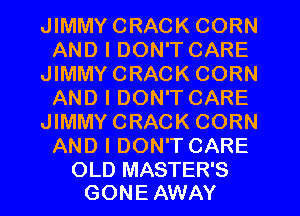 JIMMYCRACK CORN
AND I DON'T CARE
JIMMYCRACK CORN
AND I DON'T CARE
JIMMYCRACK CORN
AND I DON'T CARE

OLD MASTER'S
GON E AWAY