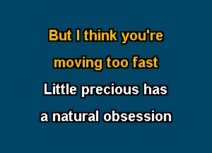 But I think you're

moving too fast
Little precious has

a natural obsession