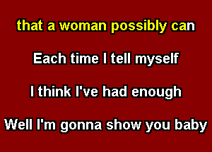 that a woman possibly can
Each time I tell myself
I think I've had enough

Well I'm gonna show you baby