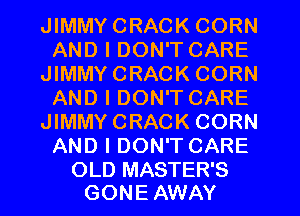 JIMMYCRACK CORN
AND I DON'T CARE
JIMMYCRACK CORN
AND I DON'T CARE
JIMMYCRACK CORN
AND I DON'T CARE

OLD MASTER'S
GON E AWAY