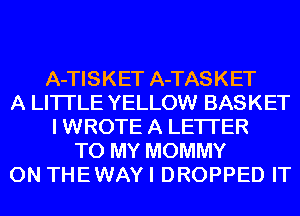 A-TISKET A-TASKET
A LITTLE YELLOW BASKET
I WROTE A LETTER
TO MY MOMMY
0N THEWAY I DROPPED IT