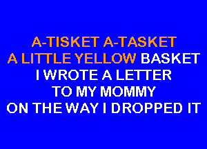 A-TISKET A-TASKET
A LITTLE YELLOW BASKET
I WROTE A LETTER
TO MY MOMMY
0N THEWAY I DROPPED IT