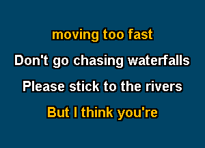 moving too fast
Don't go chasing waterfalls

Please stick to the rivers

But I think you're