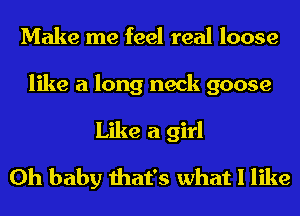 Make me feel real loose
like a long neck goose
Like a girl
Oh baby that's what I like