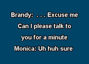 Brandyz . . . Excuse me

Can I please talk to

you for a minute

Monicaz Uh huh sure