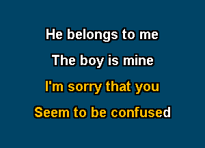 He belongs to me

The boy is mine

I'm sorry that you

Seem to be confused