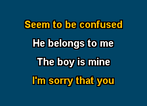 Seem to be confused
He belongs to me

The boy is mine

I'm sorry that you