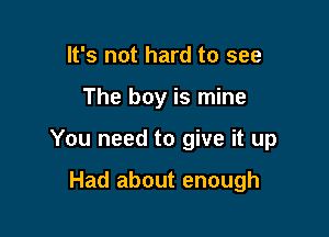 It's not hard to see

The boy is mine

You need to give it up

Had about enough