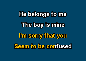 He belongs to me

The boy is mine

I'm sorry that you

Seem to be confused