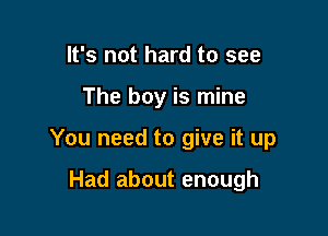 It's not hard to see

The boy is mine

You need to give it up

Had about enough